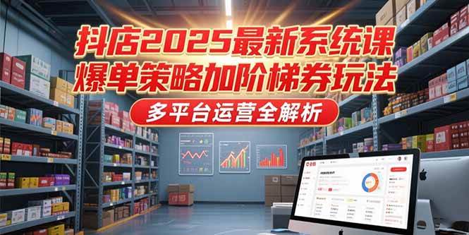 （15214期）抖店2025最新系统课，爆单策略加阶梯券玩法，多平台运营全解析-泰戈创艺资源库