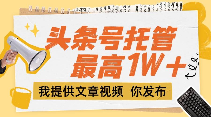 （15222期）【头条号托管 】团队提供文章视频，你发布，每天5分钟，最高躺挣1W+-泰戈创艺资源库