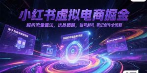 （15236期）小红书虚拟电商掘金，解析流量算法，选品策略，账号起号，笔记创作全流程-泰戈创艺资源库