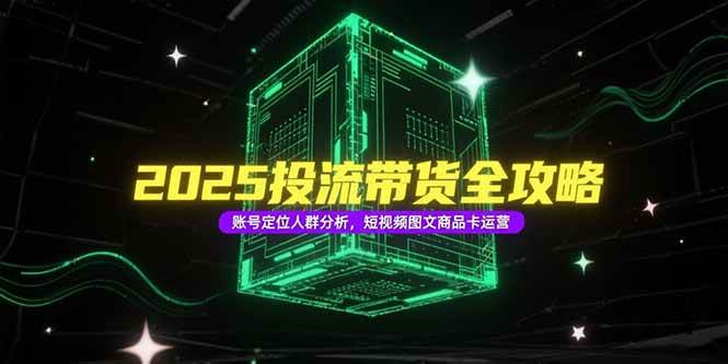 （15233期）2025投流带货全攻略，账号定位人群分析，短视频图文商品卡运营-泰戈创艺资源库