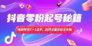 （15234期）抖音零粉起号秘籍，电商带货5+1话术，自然流量获取实操流程-泰戈创艺资源库