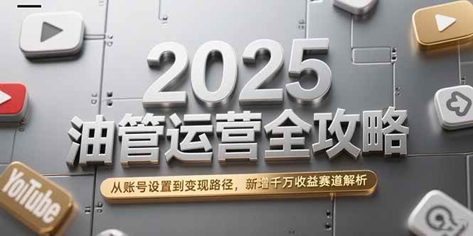 （15232期）2025油管运营全攻略，从账号设置到变现路径，新增千万收益赛道解析-泰戈创艺资源库