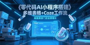 （15239期）零代码AI小程序搭建，多维表格+Coze工作流，赋能美容门店业绩增长-泰戈创艺资源库