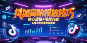 （15240期）抖加高阶投放技巧，核心逻辑+阶段方案，实体企业流量变现指南-泰戈创艺资源库
