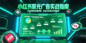 （15248期）小红书聚光广告实战指南，从0搭建到放量策略，低成本获客全流程解析-泰戈创艺资源库