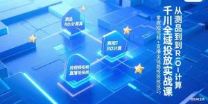 （15256期）千川全域投放实战课，从测品到ROI计算，掌握短视频+直播全链路投放技巧-泰戈创艺资源库