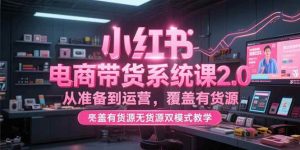 （15258期）小红书电商带货系统课2.0，从准备到运营，覆盖有货源无货源双模式教学-泰戈创艺资源库