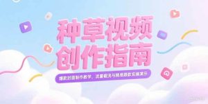 (15259期)小红书种草视频创作指南,爆款封面制作教学,流量截流与精准跟款实操演示-泰戈创艺资源库