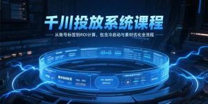 （15263期）千川投放系统课程，从账号标签到ROI计算，包含冷启动与素材优化全流程-泰戈创艺资源库