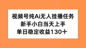 （15266期）视频号纯AI无人挂播任务，新手小白当天上手，单日稳定收益130+-泰戈创艺资源库