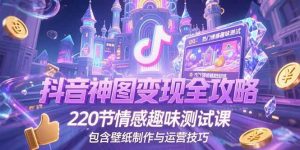 （15264期）抖音神图变现全攻略，220节情感趣味测试课，包含壁纸制作与运营技巧-泰戈创艺资源库