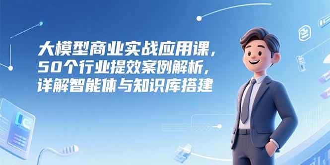 （15274期）大模型商业实战应用课，50个行业提效案例解析，详解智能体与知识库搭建-泰戈创艺资源库
