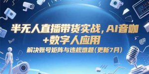 (15280期)半无人直播带货实战,AI音咖+数字人应用 解决账号矩阵与违规难题(更新7月)-泰戈创艺资源库