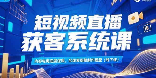 （15282期）短视频直播获客系统课，内容电商底层逻辑，含线索视频制作模型(线下课)-泰戈创艺资源库
