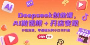 （15286期）Deepseek创业课，AI做视频+开店变现，零基础玩转小红书抖音-泰戈创艺资源库