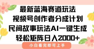 （15287期）最新视频号创作者分成民间故事玩法，AI一键生成爆款视频，轻松日入2000+-泰戈创艺资源库