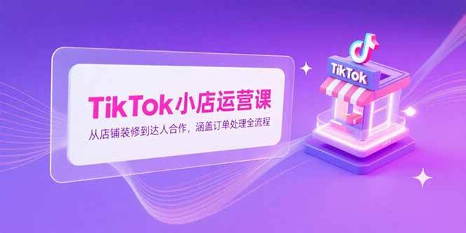 （15290期）TikTok小店运营课，从店铺装修到达人合作，涵盖订单处理全流程-泰戈创艺资源库