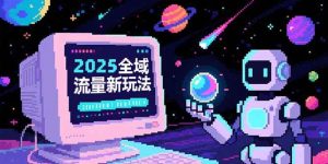 (15292期)2025全域流量新玩法,O5A无潜入池方法论,基础逻辑+实战技巧全解析-泰戈创艺资源库