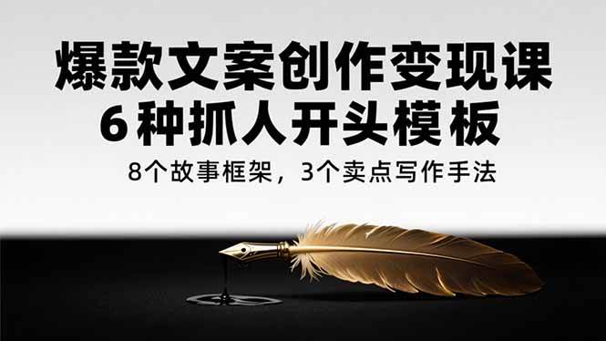 （15308期）爆款文案创作变现课，6种抓人开头模板，8个故事框架，3个卖点写作手法-泰戈创艺资源库