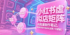 (15302期)小红书虚拟店矩阵,AI批量制作笔记,自动发货加半自动化运营(7月更新)-泰戈创艺资源库