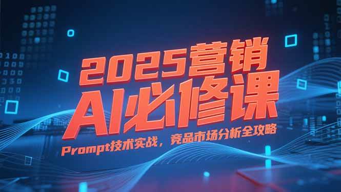（15306期）2025营销AI必修课，业务拆解逻辑，Prompt技术实战，竞品市场分析全攻略-泰戈创艺资源库