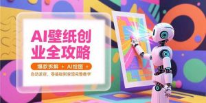 (15312期)AI壁纸创业全攻略,爆款拆解+AI绘图+自动发货,零基础到变现完整教学-泰戈创艺资源库
