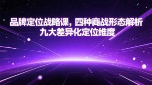 (15304期)品牌定位战略课,四种商战形态解析,九大差异化定位维度-泰戈创艺资源库