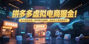 （15330期）拼多多虚拟电商掘金：从入驻到运营，选品避坑全解析，自动化工具配置技巧-泰戈创艺资源库