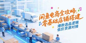 (15325期)闲鱼电商全攻略,零基础店铺搭建,爆款选品逻辑,低价货源对接-泰戈创艺资源库