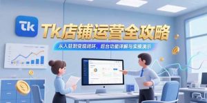 （15345期）Tk店铺运营全攻略，从入驻到变现闭环，后台功能详解与实操演示-泰戈创艺资源库