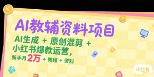 （15343期）AI教辅资料项目，AI生成+原创混剪+小红书爆款运营，新手月入2万+教程+资料-泰戈创艺资源库