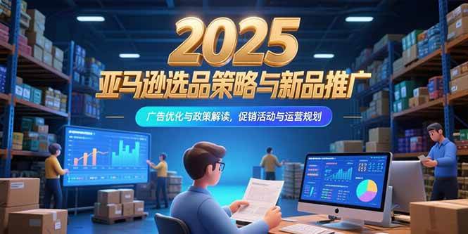 （15347期）2025亚马逊选品策略与新品推广，广告优化与政策解读，促销活动与运营规划-泰戈创艺资源库