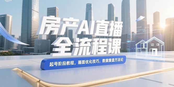（15363期）房产AI直播全流程课，起号阶段教程，画面优化技巧，数据复盘方法论-泰戈创艺资源库