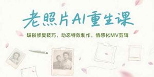 （15367期）老照片AI重生课，破损修复技巧，动态特效制作，情感化MV剪辑-泰戈创艺资源库