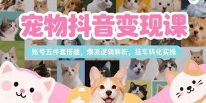 (15379期)宠物抖音变现课,账号五件套搭建,爆流逻辑解析,挂车转化实操-泰戈创艺资源库