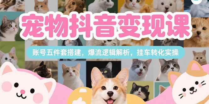 （15379期）宠物抖音变现课，账号五件套搭建，爆流逻辑解析，挂车转化实操-泰戈创艺资源库