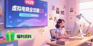 (15387期)虚拟电商全攻略2.0,开店选品实操流程,账号定位、货源发布、笔记发布技巧-泰戈创艺资源库