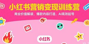 (15409期)小红书营销变现训练营,商业价值解读,爆款内容打造,AI高效起号-泰戈创艺资源库