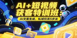 (15441期)AI+短视频获客特训班:账号定位技巧,AI文案生成,私域引流5步法-泰戈创艺资源库