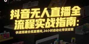 (15452期)抖音无人直播全流程实战指南:快速搭建合规直播间,24小时自动化带货变现-泰戈创艺资源库
