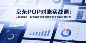 (15447期)2025京东POP对账实战课:从数据导出、报表解析到成本核算的全流程财务处理-泰戈创艺资源库