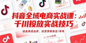 (15458期)抖音全域电商实战课:千川投放实战技巧,涵盖赛道选择、经营策略制定/等等-泰戈创艺资源库