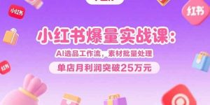 (15462期)小红书爆量实战课:AI选品工作流,素材批量处理,单店月利润突破25万元-泰戈创艺资源库