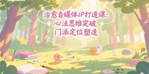 (15464期)治愈自媒体IP打造课:心法思维突破,门派定位塑造,商业闭环搭建-泰戈创艺资源库