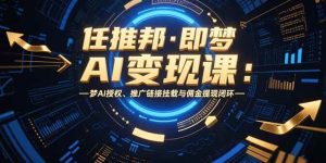 (15467期)任推邦·即梦AI变现课:梦AI授权、推广链接挂载与佣金提现闭环-泰戈创艺资源库
