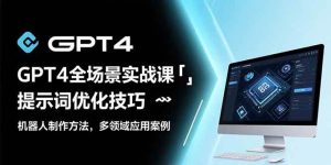 (15499期)GPT4全场景实战课:提示词优化技巧,机器人制作方法,多领域应用案例-泰戈创艺资源库