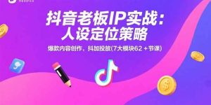 (15497期)抖音老板IP实战:人设定位策略,爆款内容创作,抖加投放(7大模块62+节课)-泰戈创艺资源库