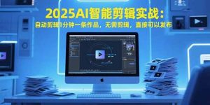 (15504期)2025AI智能剪辑实战:自动剪辑1分钟一条作品,无需剪辑,直接可以发布-泰戈创艺资源库