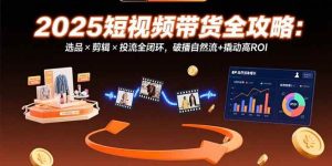 (15513期)2025短视频带货全攻略:选品×剪辑×投流全闭环,破播自然流+撬动高ROI-泰戈创艺资源库