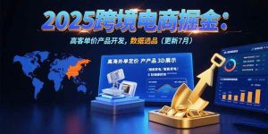 (15512期)2025跨境电商掘金:蓝海市场定位,高客单价产品开发,数据选品(更新7月)-泰戈创艺资源库